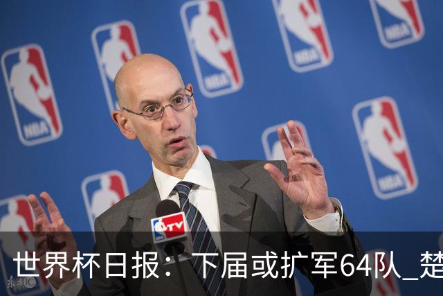 世界杯日报：下届或扩军64队 楚阿梅尼复出战西班牙