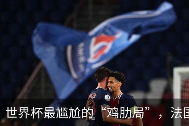 世界杯最尴尬的“鸡肋局”，法国对英格兰，到底谁更想赢？