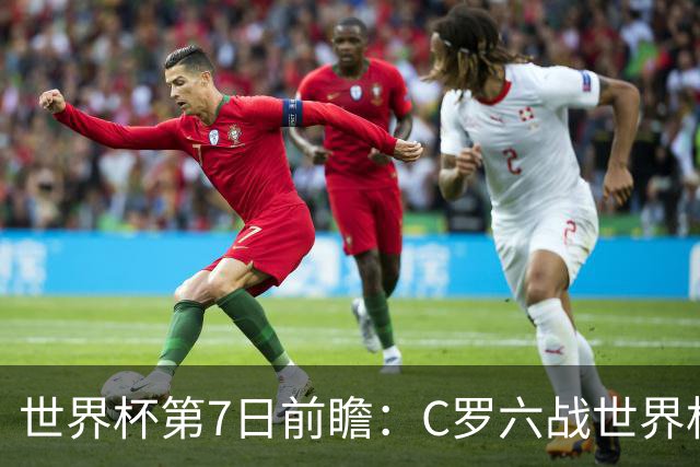 世界杯第7日前瞻：C罗六战世界杯冲纪录 英克对决焦点战