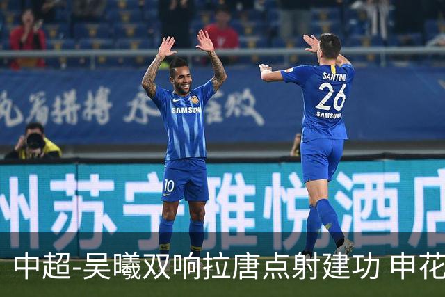 中超-吴曦双响拉唐点射建功 申花3-2浙江队迎两连胜