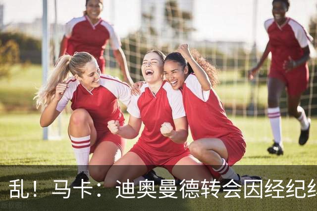 乱！马卡：迪奥曼德转会因经纪纠纷可能推迟，皇马内部强烈不满