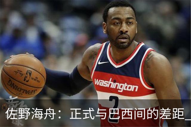 佐野海舟：正式与巴西间的差距 要努力成为能带队取胜的核心球员