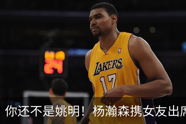 你还不是姚明！杨瀚森携女友出席活动又被喷 个人私事Or注意影响？