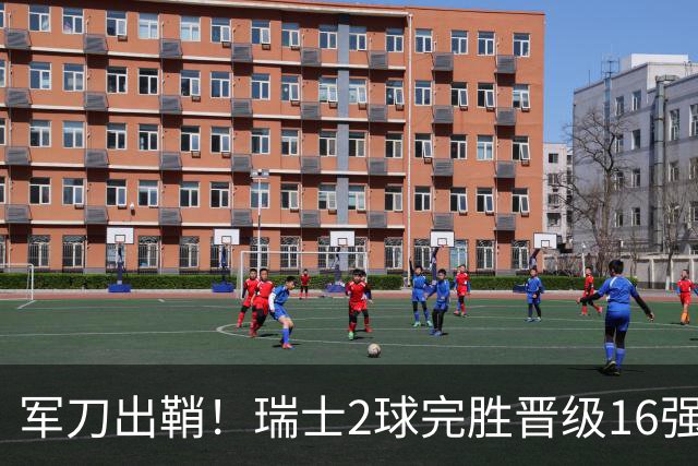 军刀出鞘！瑞士2球完胜晋级16强 时隔88年淘汰赛赢球