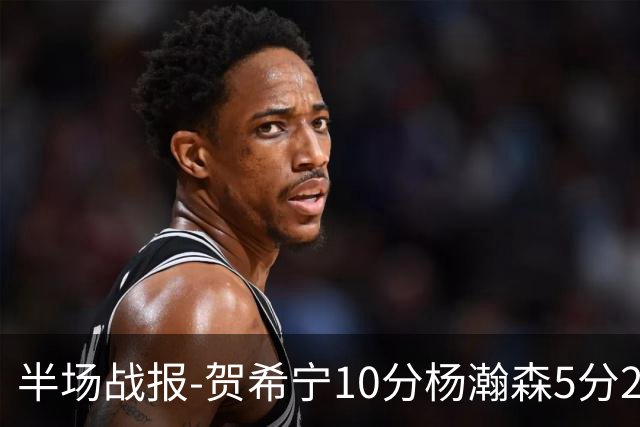 半场战报-贺希宁10分杨瀚森5分2犯 中国男篮10分落后日本
