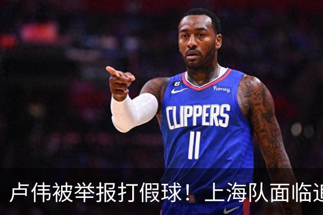 卢伟被举报打假球！上海队面临追罚，张镇麟坑惨球队