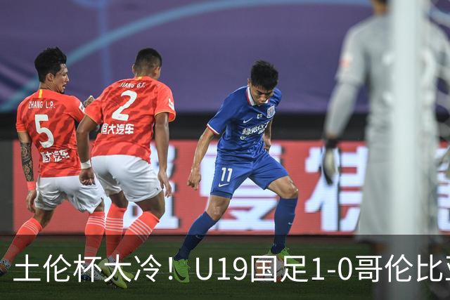 土伦杯大冷！U19国足1-0哥伦比亚，3场2胜小组头名，有望争冠