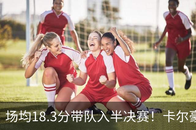 场均18.3分带队入半决赛！卡尔豪言打脸质疑成功 湖媒：佩林卡笑了