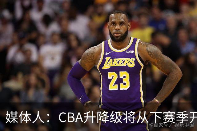 媒体人：CBA升降级将从下赛季开启 27-28赛季大概率会扩军至21队