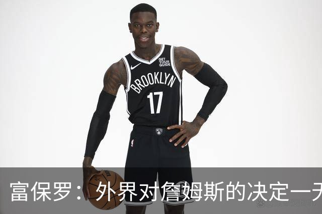富保罗：外界对詹姆斯的决定一无所知 我们这么做并非为了博关注
