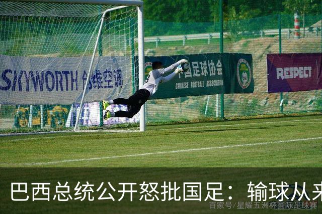 巴西总统公开怒批国足：输球从来不可耻，不敢直面球迷才最丢人