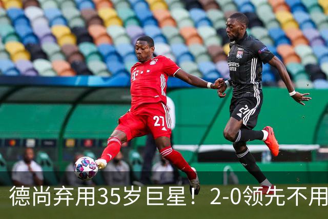 德尚弃用35岁巨星！2-0领先不用他，世界杯0出场，和姆巴佩有过节