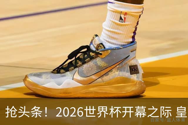 抢头条！2026世界杯开幕之际 皇马官宣穆里尼奥上任