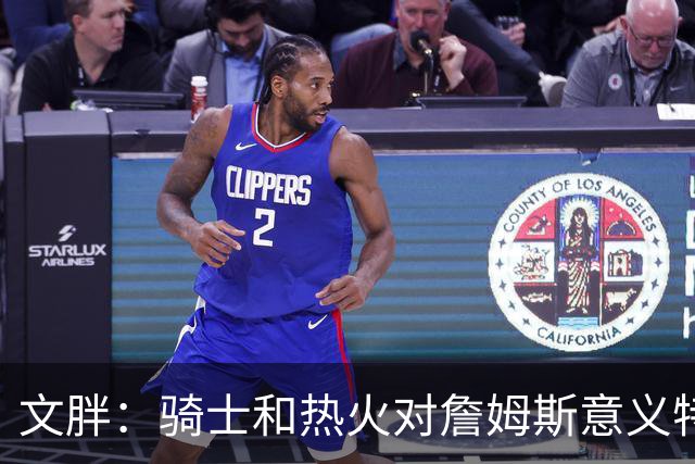 文胖：骑士和热火对詹姆斯意义特殊 去别队将面临“蹭冠军”质疑