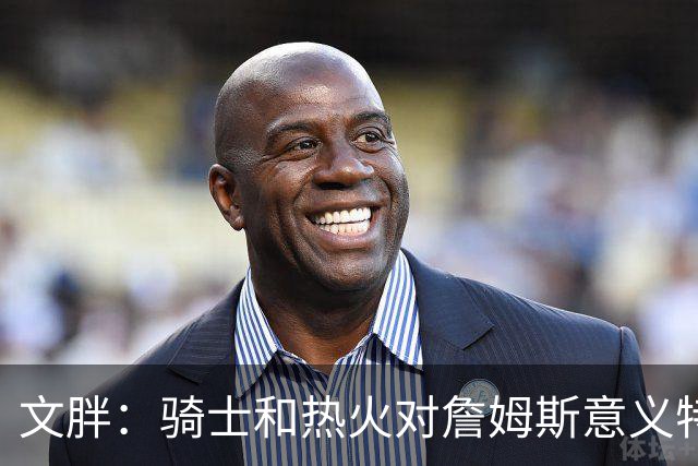 文胖：骑士和热火对詹姆斯意义特殊 去别队将面临“蹭冠军”质疑