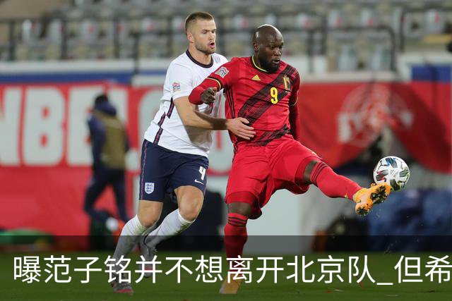曝范子铭并不想离开北京队 但希望有球打不想待废