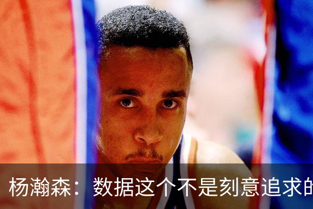 杨瀚森：数据这个不是刻意追求的 是自己的机会就是自己的机会