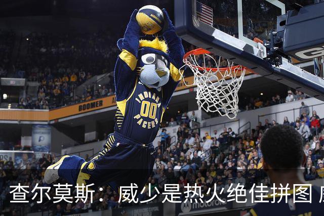 查尔莫斯：威少是热火绝佳拼图 威少+热巴+字母哥首发冲击力拉满