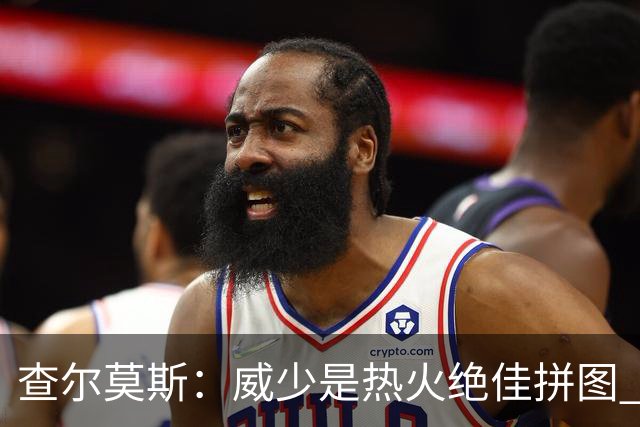 查尔莫斯：威少是热火绝佳拼图 威少+热巴+字母哥首发冲击力拉满