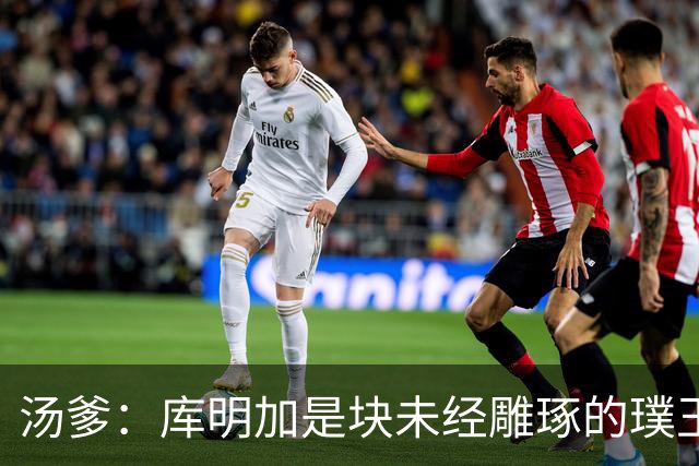 汤爹：库明加是块未经雕琢的璞玉 也许之前的教练都不懂怎么教他