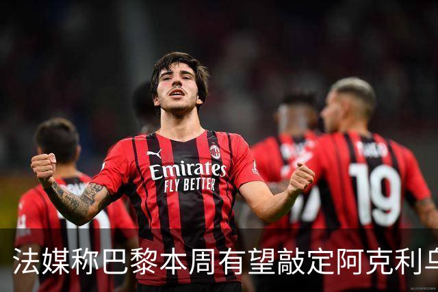 法媒称巴黎本周有望敲定阿克利乌什，利物浦恐失去心仪法国前锋