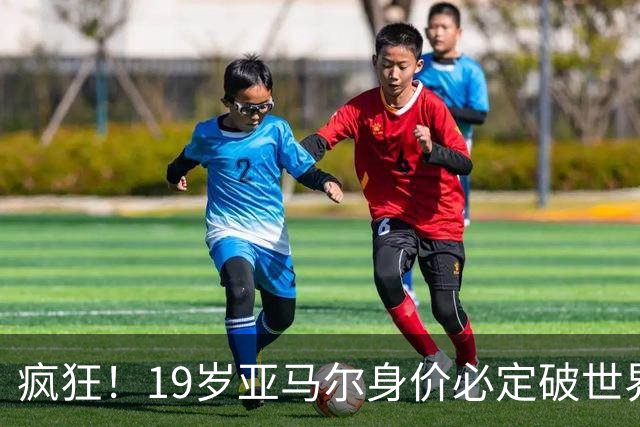 疯狂！19岁亚马尔身价必定破世界纪录：最低2.2亿欧 最高2.4亿欧