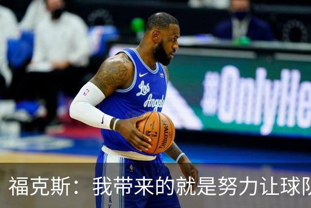 福克斯：我带来的就是努力让球队保持稳定 在对手起势时保持专注