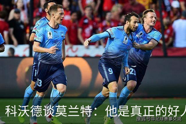 科沃德谈莫兰特：他是真正的好人 我被选中后他第一个给我发信息