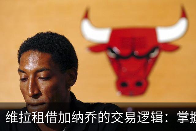 维拉租借加纳乔的交易逻辑：掌握控制权，避免重演埃利奥特式困局