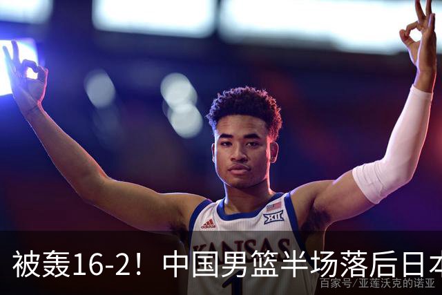 被轰16-2！中国男篮半场落后日本10分：贺希宁10分 杨瀚森5分2犯规