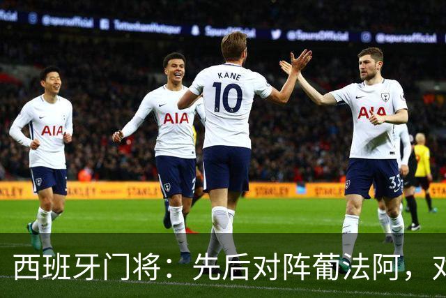 西班牙门将：先后对阵葡法阿，对手随时可能制造麻烦