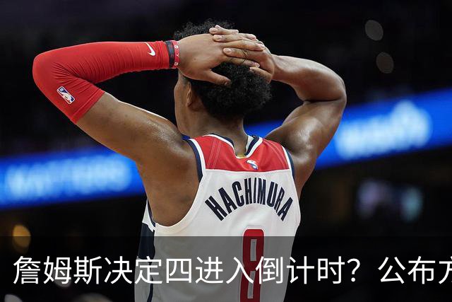 詹姆斯决定四进入倒计时？公布方式待定加深悬念