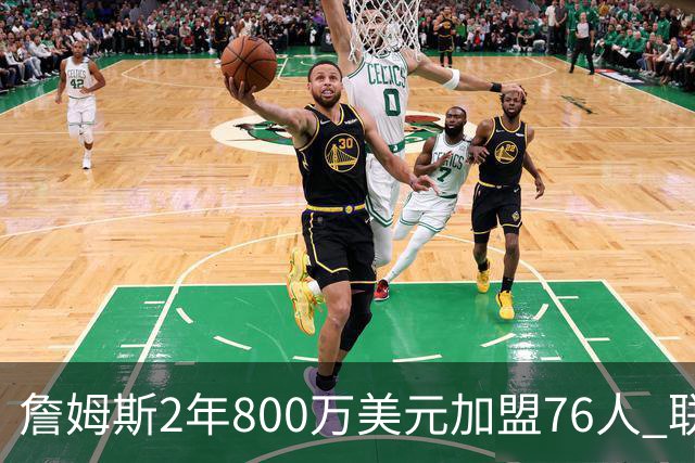 詹姆斯2年800万美元加盟76人 联手大帝+马克西+布朗
