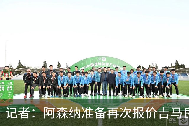 记者：阿森纳准备再次报价吉马良斯，两队将展开直接的实质性接触