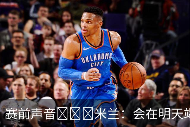 赛前声音📢📢📢米兰：会在明天竭尽全力去争取积极的结果