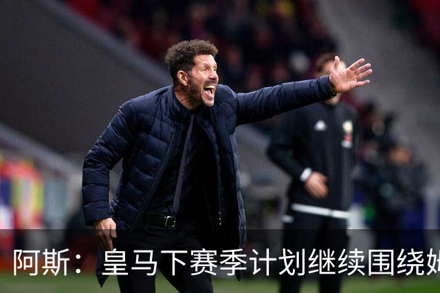 阿斯：皇马下赛季计划继续围绕姆巴佩打造球队，最大化发挥他能力