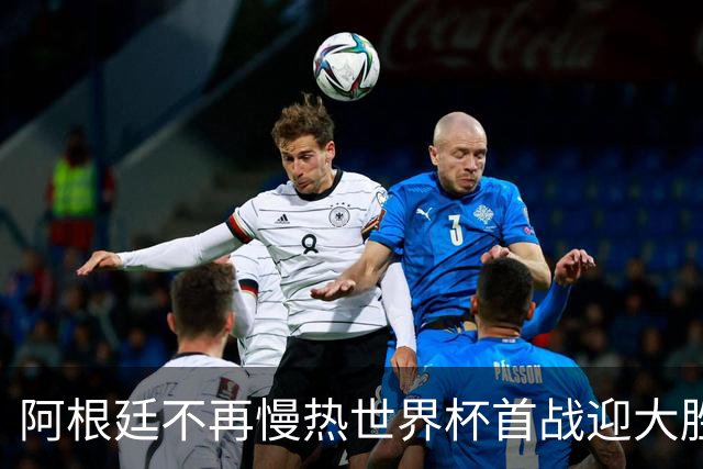 阿根廷不再慢热世界杯首战迎大胜 打破魔咒开启卫冕之旅
