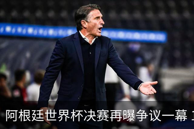 阿根廷世界杯决赛再曝争议一幕 1比0负西班牙后全队行为引众怒