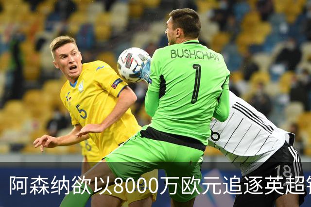 阿森纳欲以8000万欧元追逐英超银靴，西甲明星或将加盟