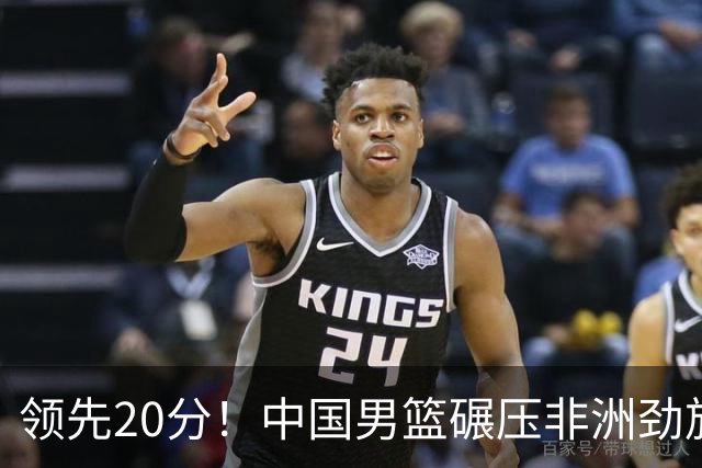 领先20分！中国男篮碾压非洲劲旅 贺西宁崔永熙庞铮麟发挥出色