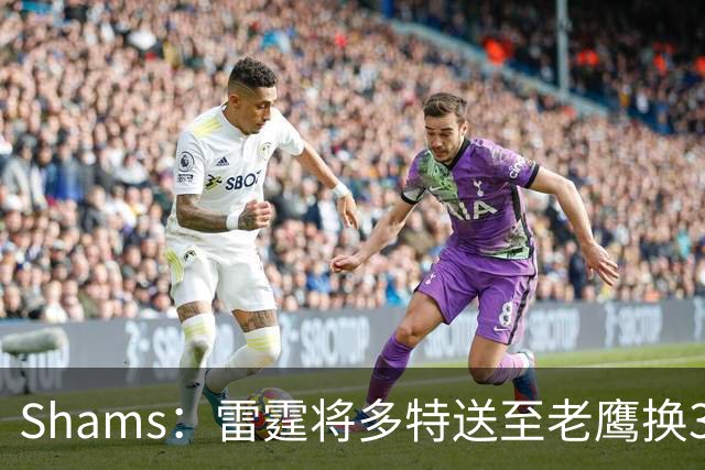 Shams：雷霆将多特送至老鹰换3次轮签 里萨谢赴独行侠