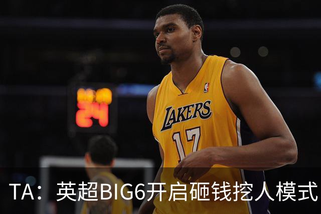 TA：英超BIG6开启砸钱挖人模式，小球队则在财政压力下艰难权衡